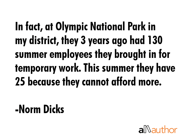 In fact, at Olympic National Park in my district, they 3 years ago had 130 summer employees they... - Norm Dicks Quote GIF
