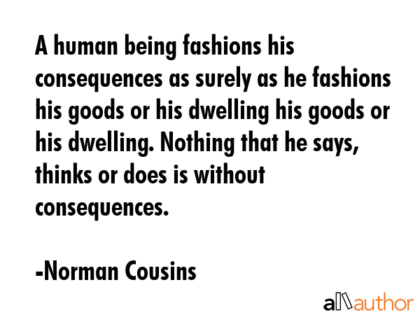A human being fashions his consequences as surely as he fashions his goods or his dwelling his... - Norman Cousins Quote GIF