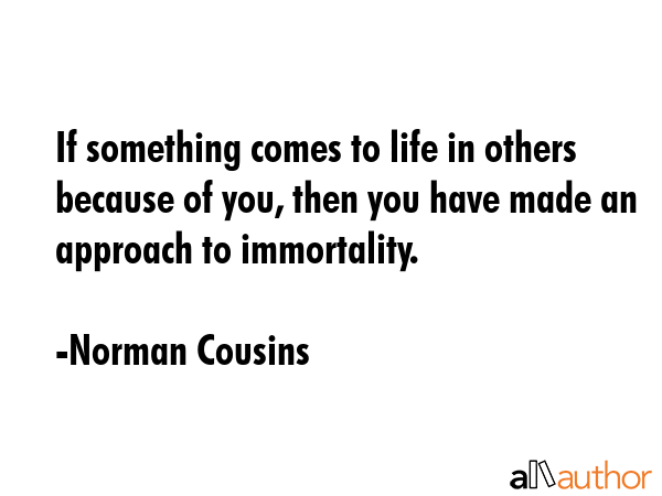 If something comes to life in others because of you, then you have made an approach to immortality. - Norman Cousins Quote GIF