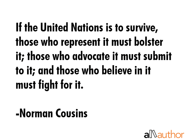 If the United Nations is to survive, those who represent it must bolster it; those who advocate it... - Norman Cousins Quote GIF