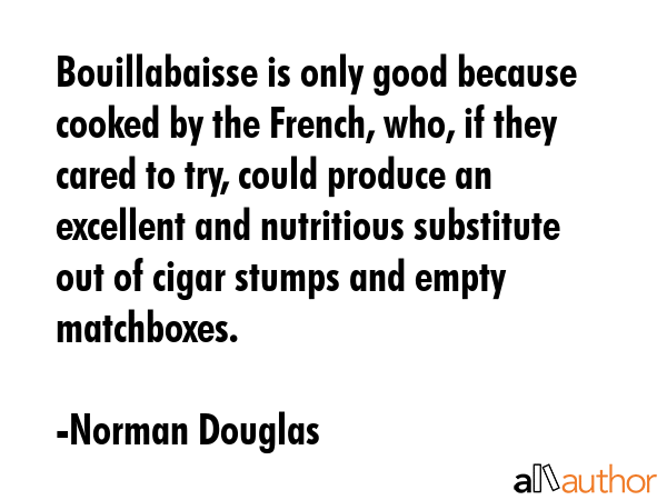 Bouillabaisse is only good because cooked by the French, who, if they cared to try, could produce... - Norman Douglas Quote GIF