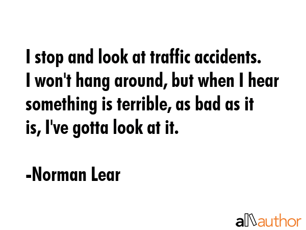 I stop and look at traffic accidents. I won\