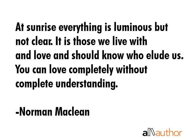 At sunrise everything is luminous but not clear. It is those we live with and love and should know... - Norman Maclean Quote GIF
