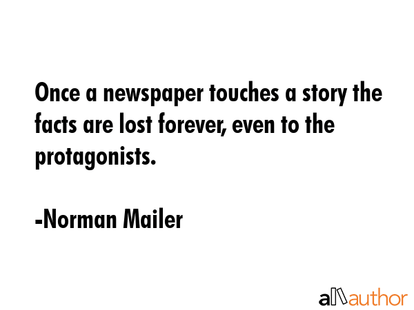 Once a newspaper touches a story the facts are lost forever, even to the protagonists. - Norman Mailer Quote