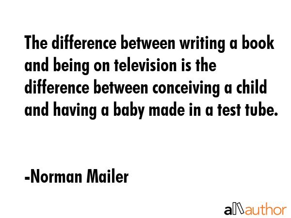 The difference between writing a book and being on television is the difference between conceiving a child and having a baby made in a test tube. - Norman Mailer Quote
