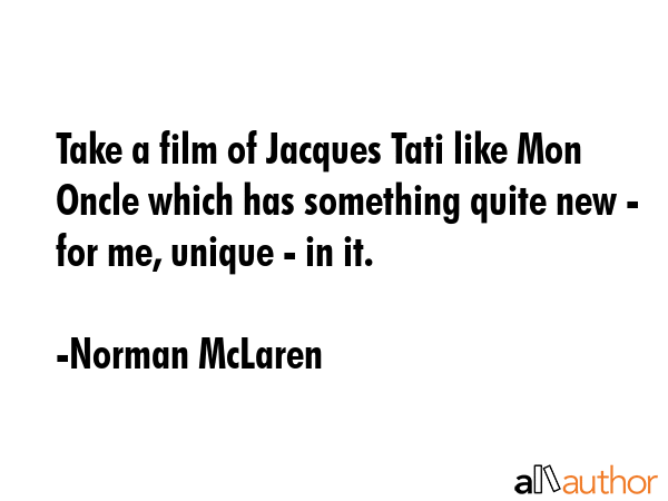 Take a film of Jacques Tati like Mon Oncle which has something quite new - for me, unique - in it. - Norman McLaren Quote GIF