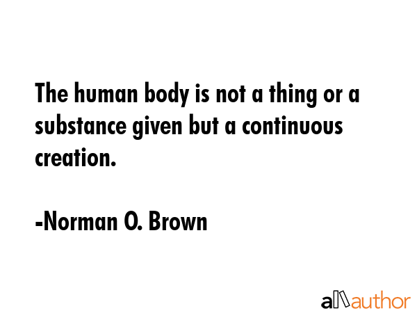 The human body is not a thing or a substance given but a continuous creation. - Norman O. Brown Quote GIF