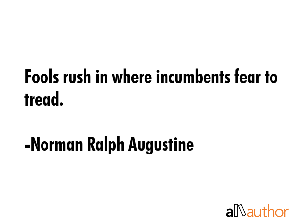 Fools rush in where incumbents fear to tread. - Norman Ralph Augustine Quote