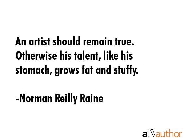 An artist should remain true. Otherwise his talent, like his stomach, grows fat and stuffy. - Norman Reilly Raine Quote GIF