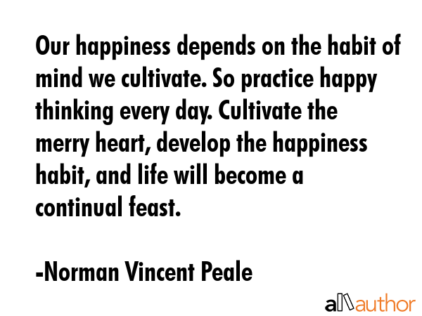 Our happiness depends on the habit of mind we cultivate. So practice happy thinking every day.... - Norman Vincent Peale Quote GIF
