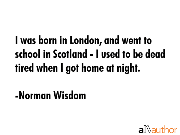 I was born in London, and went to school in Scotland - I used to be dead tired when I got home at... - Norman Wisdom Quote GIF