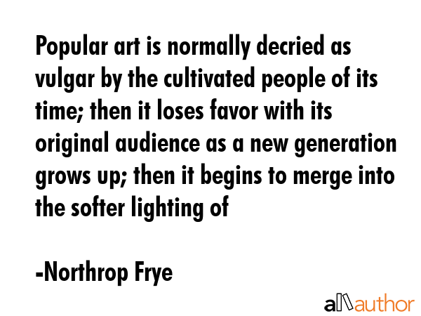 Popular art is normally decried as vulgar by the cultivated people of its time; then it loses favor... - Northrop Frye Quote GIF
