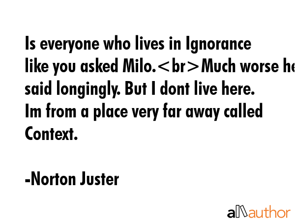 Is everyone who lives in Ignorance like you asked Milo.Much worse he said longingly. But I dont... - Norton Juster Quote GIF
