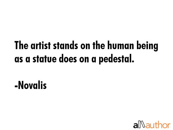 The artist stands on the human being as a statue does on a pedestal. - Novalis Quote GIF