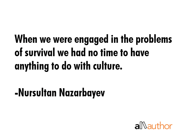When we were engaged in the problems of survival we had no time to have anything to do with culture. - Nursultan Nazarbayev Quote