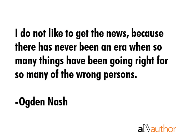 I do not like to get the news, because there has never been an era when so many things have been... - Ogden Nash Quote GIF