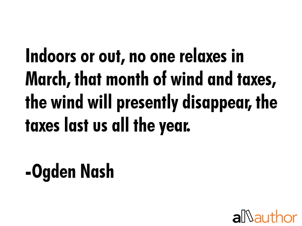 Indoors or out, no one relaxes in March, that month of wind and taxes, the wind will presently disappear, the taxes last us all the year. - Ogden Nash Quote