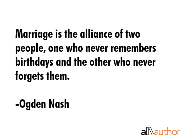 Marriage is the alliance of two people, one who never remembers birthdays and the other who never forgets them. - Ogden Nash Quote