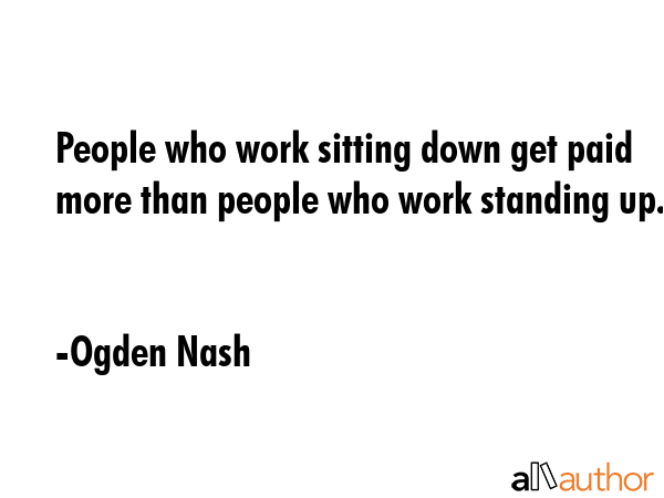 People who work sitting down get paid more than people who work standing up. - Ogden Nash Quote GIF