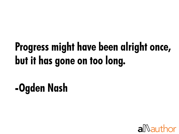 Progress might have been alright once, but it has gone on too long. - Ogden Nash Quote GIF