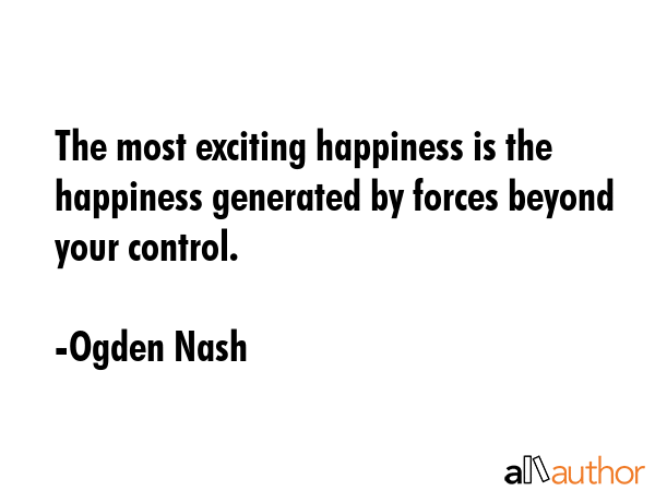 The most exciting happiness is the happiness generated by forces beyond your control. - Ogden Nash Quote