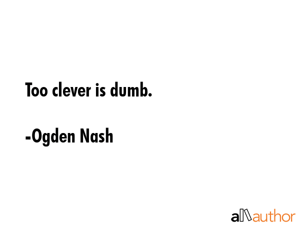 Too clever is dumb. - Ogden Nash Quote