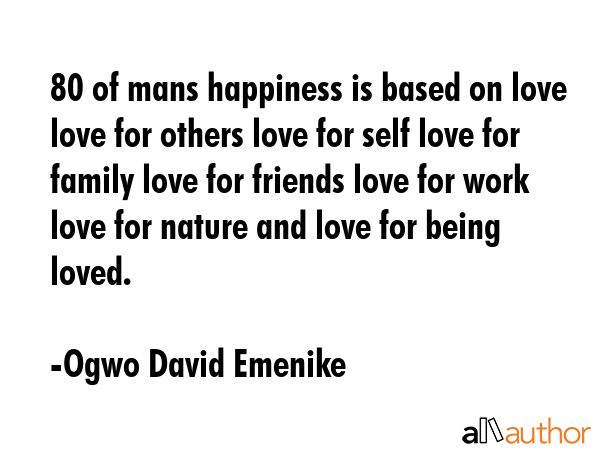 80 of mans happiness is based on love  love for others love for self love for family love for friends love for work love for nature and love for being loved. - Ogwo David Emenike Quote