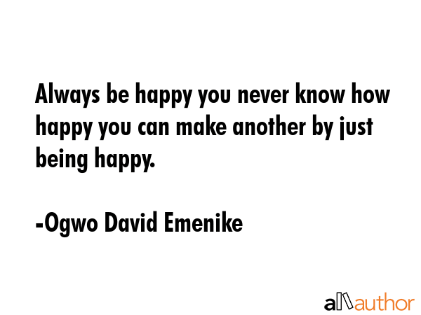Always be happy you never know how happy you can make another by just being happy. - Ogwo David Emenike Quote GIF