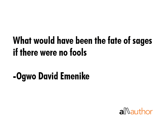 What would have been the fate of sages if there were no fools - Ogwo David Emenike Quote GIF