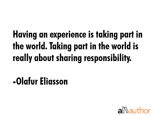 Having an experience is taking part in the world. Taking part in the world is really about sharing... - Olafur Eliasson Quote GIF