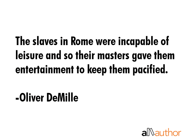 The slaves in Rome were incapable of leisure and so their masters gave them entertainment to keep... - Oliver DeMille Quote GIF
