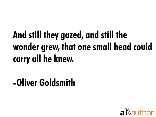 And still they gazed, and still the wonder grew, that one small head could carry all he knew. - Oliver Goldsmith Quote GIF