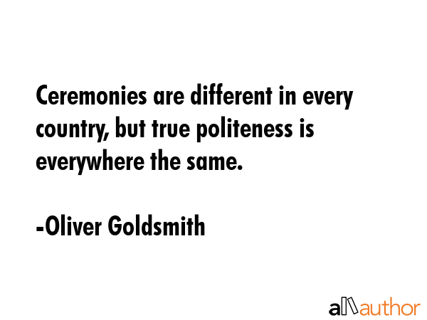 Ceremonies are different in every country, but true politeness is everywhere the same. - Oliver Goldsmith Quote