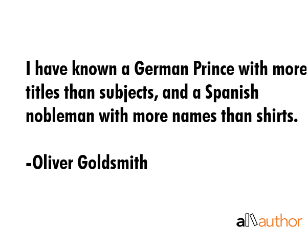 I have known a German Prince with more titles than subjects, and a Spanish nobleman with more names... - Oliver Goldsmith Quote GIF