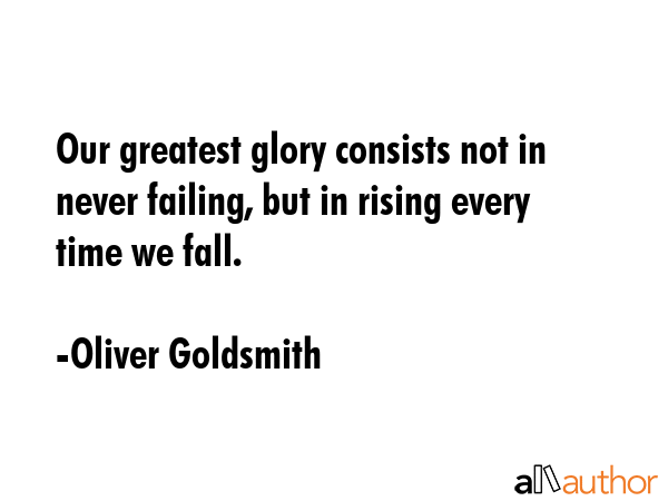 Our greatest glory consists not in never failing, but in rising every time we fall. - Oliver Goldsmith Quote