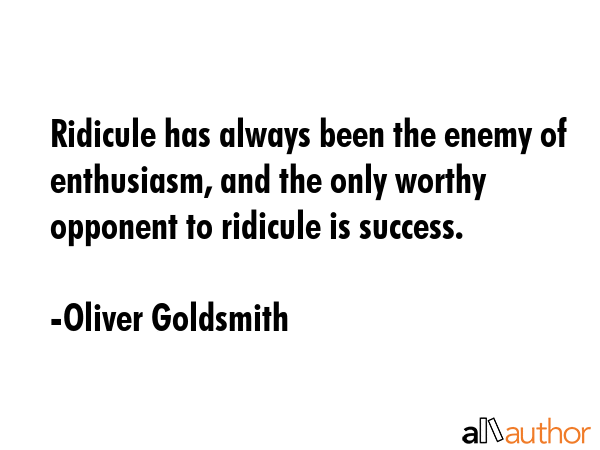 Ridicule has always been the enemy of enthusiasm, and the only worthy opponent to ridicule is... - Oliver Goldsmith Quote GIF