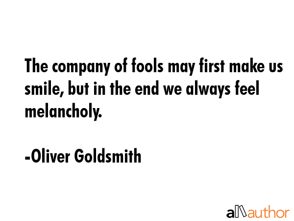 The company of fools may first make us smile, but in the end we always feel melancholy. - Oliver Goldsmith Quote GIF