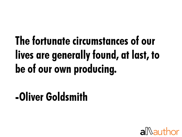 The fortunate circumstances of our lives are generally found, at last, to be of our own producing. - Oliver Goldsmith Quote GIF