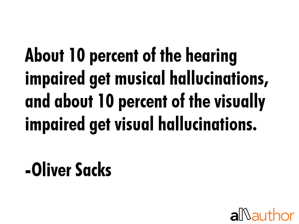 About 10 percent of the hearing impaired get musical hallucinations, and about 10 percent of the... - Oliver Sacks Quote GIF