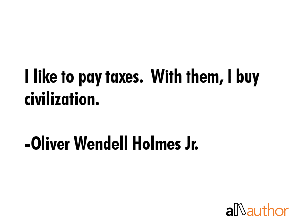 I like to pay taxes.  With them, I buy civilization. - Oliver Wendell Holmes Jr. Quote GIF