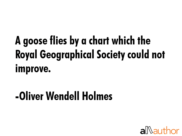 A goose flies by a chart which the Royal Geographical Society could not improve. - Oliver Wendell Holmes Quote