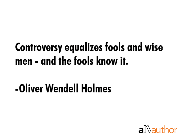 Controversy equalizes fools and wise men - and the fools know it. - Oliver Wendell Holmes Quote GIF