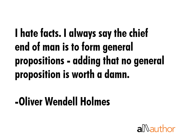 I hate facts. I always say the chief end of man is to form general propositions - adding that no... - Oliver Wendell Holmes Quote GIF