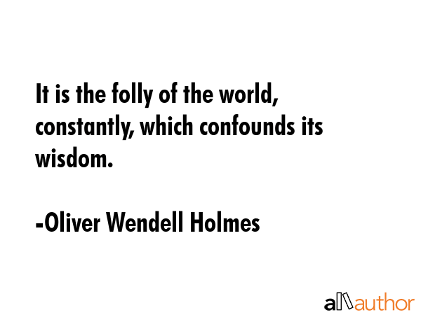 It is the folly of the world, constantly, which confounds its wisdom. - Oliver Wendell Holmes Quote GIF