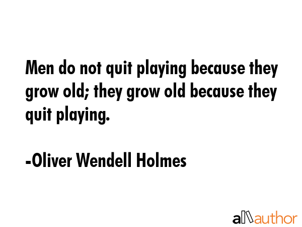 Men do not quit playing because they grow old; they grow old because they quit playing. - Oliver Wendell Holmes Quote