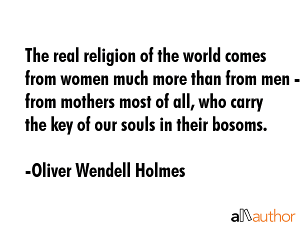 The real religion of the world comes from women much more than from men - from mothers most of all,... - Oliver Wendell Holmes Quote GIF