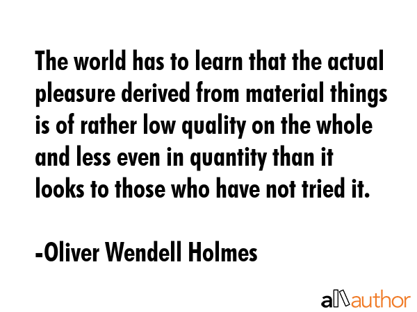The world has to learn that the actual pleasure derived from material things is of rather low... - Oliver Wendell Holmes Quote GIF