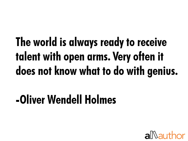 The world is always ready to receive talent with open arms. Very often it does not know what to do with genius. - Oliver Wendell Holmes Quote