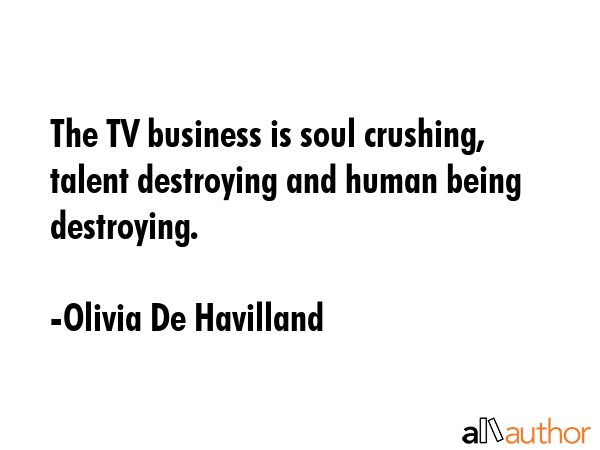The TV business is soul crushing, talent destroying and human being destroying. - Olivia De Havilland Quote GIF