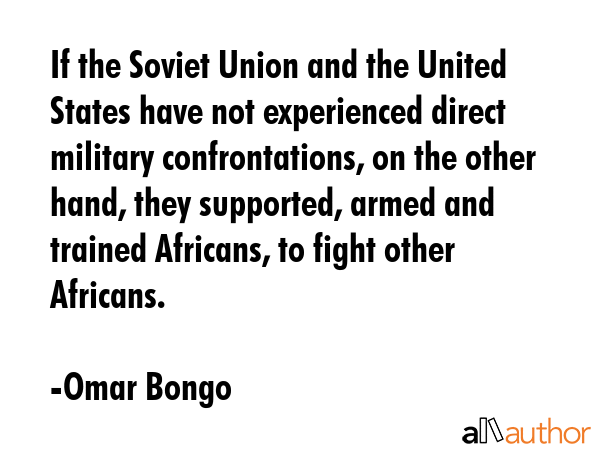 If the Soviet Union and the United States have not experienced direct military confrontations, on the other hand, they supported, armed and trained Africans, to fight other Africans. - Omar Bongo Quote